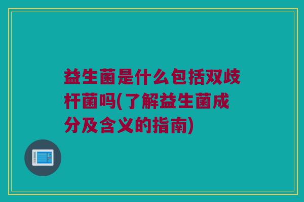 益生菌是什么包括双歧杆菌吗(了解益生菌成分及含义的指南)