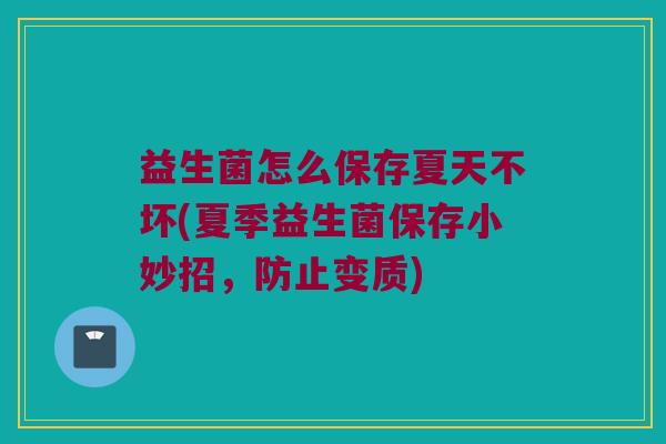 益生菌怎么保存夏天不坏(夏季益生菌保存小妙招，防止变质)