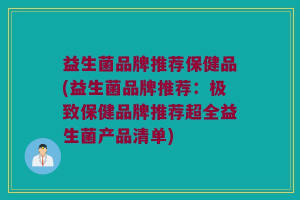 益生菌品牌推荐保健品(益生菌品牌推荐：极致保健品牌推荐超全益生菌产品清单)