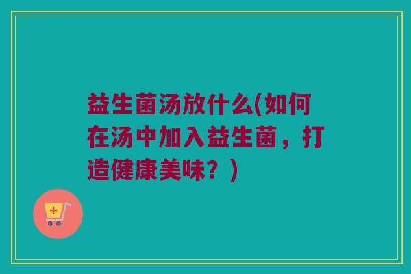 益生菌汤放什么(如何在汤中加入益生菌，打造健康美味？)