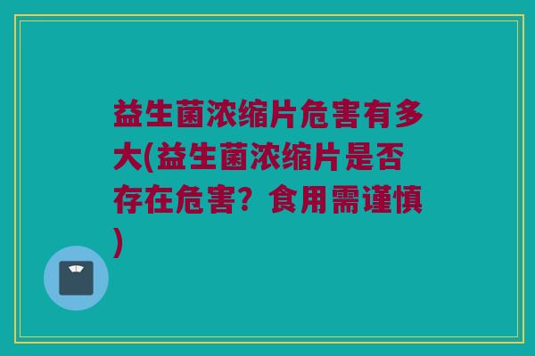 益生菌浓缩片危害有多大(益生菌浓缩片是否存在危害？食用需谨慎)