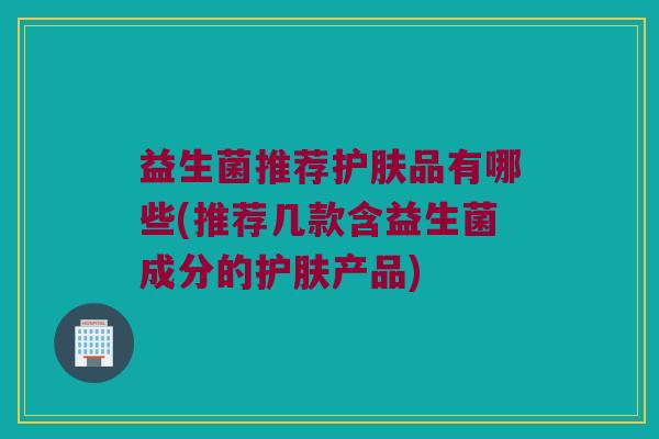 益生菌推荐护肤品有哪些(推荐几款含益生菌成分的护肤产品)