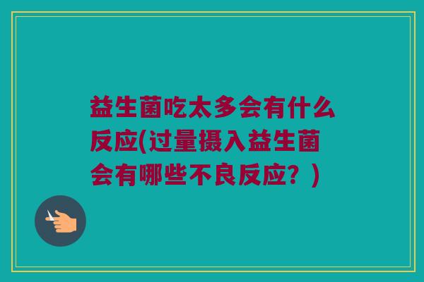 益生菌吃太多会有什么反应(过量摄入益生菌会有哪些不良反应？)