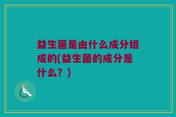 益生菌是由什么成分组成的(益生菌的成分是什么？)