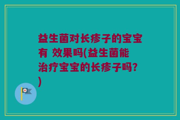 益生菌对长疹子的宝宝有 效果吗(益生菌能治疗宝宝的长疹子吗？)
