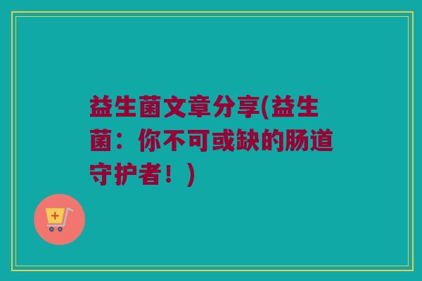 益生菌文章分享(益生菌：你不可或缺的肠道守护者！)