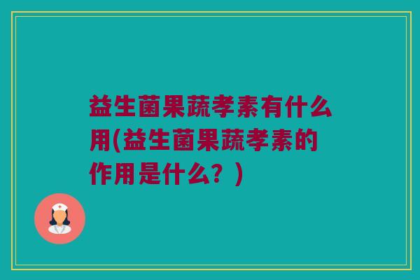 益生菌果蔬孝素有什么用(益生菌果蔬孝素的作用是什么？)