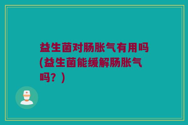 益生菌对肠胀气有用吗(益生菌能缓解肠胀气吗？)