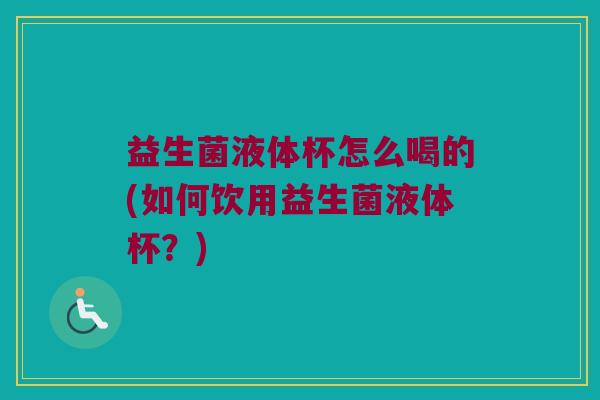 益生菌液体杯怎么喝的(如何饮用益生菌液体杯？)