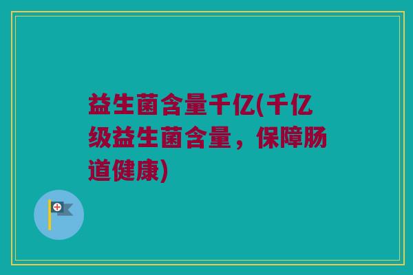 益生菌含量千亿(千亿级益生菌含量，保障肠道健康)