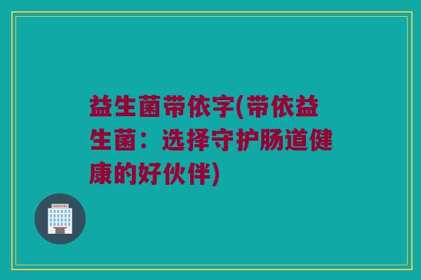 益生菌带依字(带依益生菌：选择守护肠道健康的好伙伴)