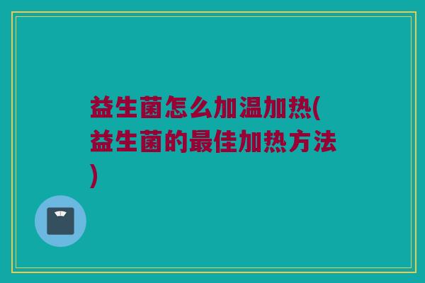 益生菌怎么加温加热(益生菌的最佳加热方法)
