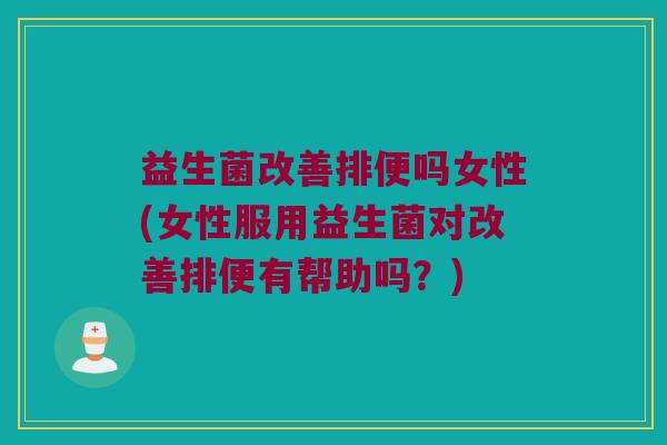 益生菌改善排便吗女性(女性服用益生菌对改善排便有帮助吗？)