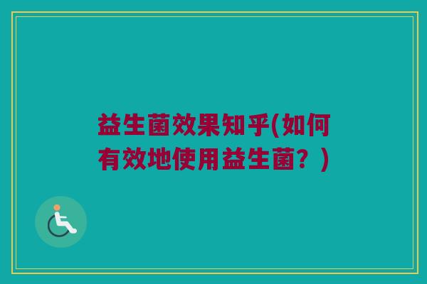 益生菌效果知乎(如何有效地使用益生菌？)