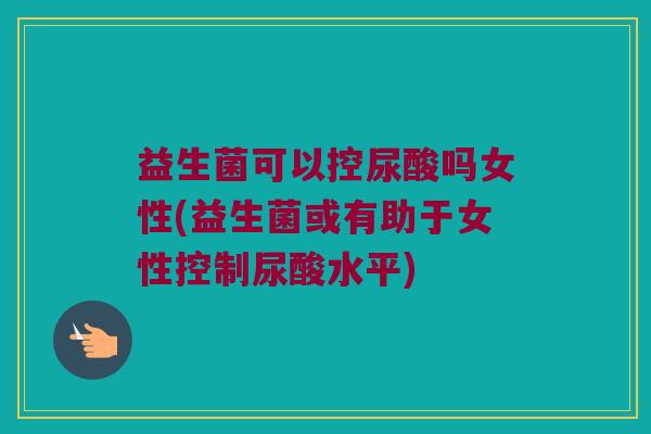 益生菌可以控尿酸吗女性(益生菌或有助于女性控制尿酸水平) 益生菌可以控尿酸吗女性(益生菌或有助于女性控制尿酸水平)