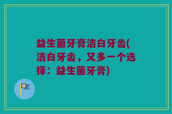 益生菌牙膏洁白牙齿(洁白牙齿，又多一个选择：益生菌牙膏)