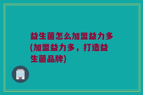 益生菌怎么加盟益力多(加盟益力多，打造益生菌品牌)