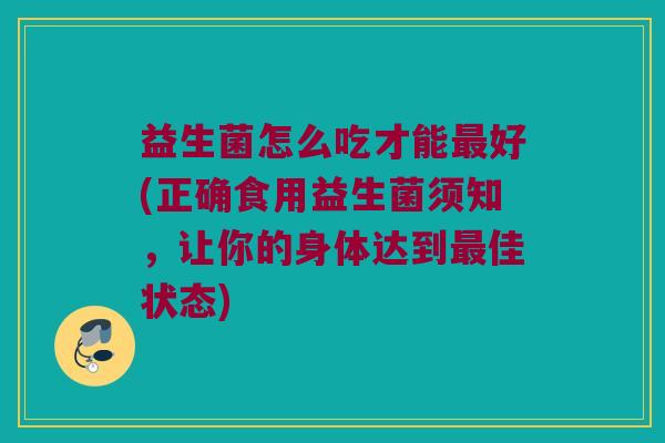 益生菌怎么吃才能最好(正确食用益生菌须知，让你的身体达到最佳状态)