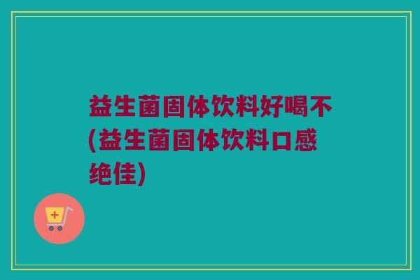 益生菌固体饮料好喝不(益生菌固体饮料口感绝佳)