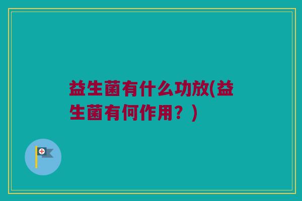 益生菌有什么功放(益生菌有何作用？)
