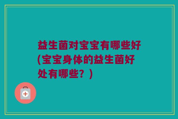 益生菌对宝宝有哪些好(宝宝身体的益生菌好处有哪些？)