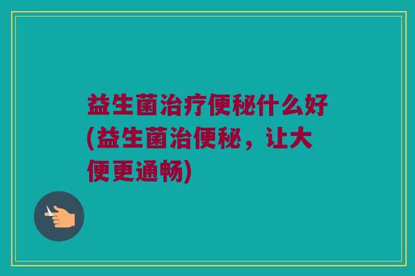 益生菌治疗便秘什么好(益生菌治便秘，让大便更通畅)