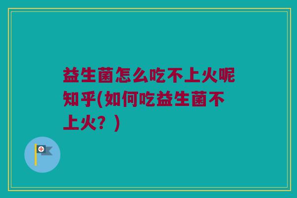 益生菌怎么吃不上火呢知乎(如何吃益生菌不上火？)