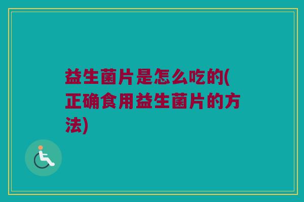 益生菌片是怎么吃的(正确食用益生菌片的方法)