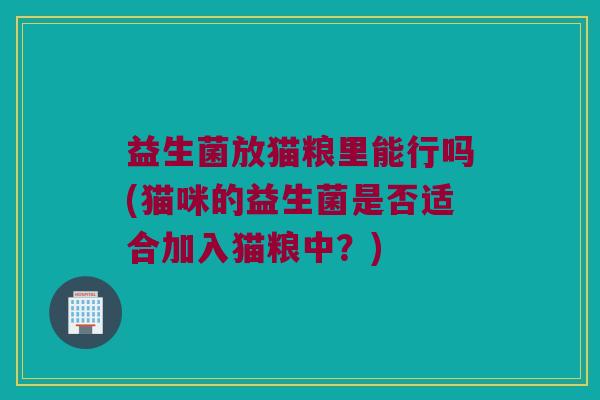 益生菌放猫粮里能行吗(猫咪的益生菌是否适合加入猫粮中？)