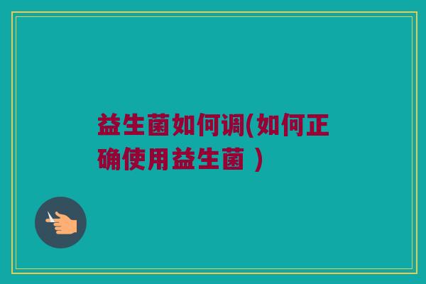 益生菌如何调(如何正确使用益生菌 )