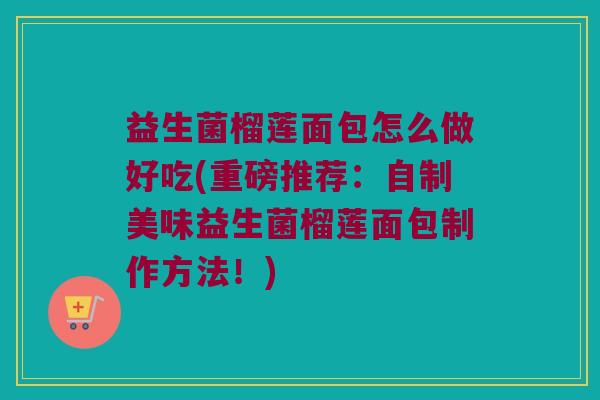 益生菌榴莲面包怎么做好吃(重磅推荐：自制美味益生菌榴莲面包制作方法！)