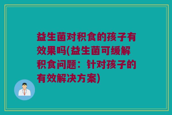 益生菌对积食的孩子有效果吗(益生菌可缓解积食问题：针对孩子的有效解决方案)