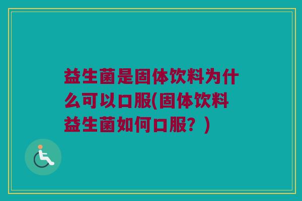 益生菌是固体饮料为什么可以口服(固体饮料益生菌如何口服？)