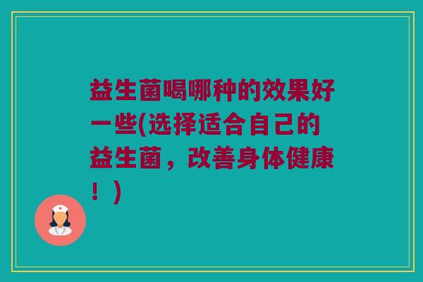 益生菌喝哪种的效果好一些(选择适合自己的益生菌，改善身体健康！)