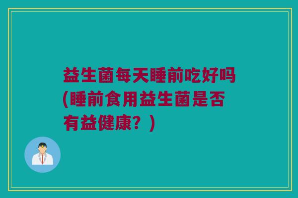 益生菌每天睡前吃好吗(睡前食用益生菌是否有益健康？)