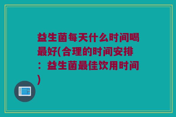 益生菌每天什么时间喝最好(合理的时间安排：益生菌最佳饮用时间)