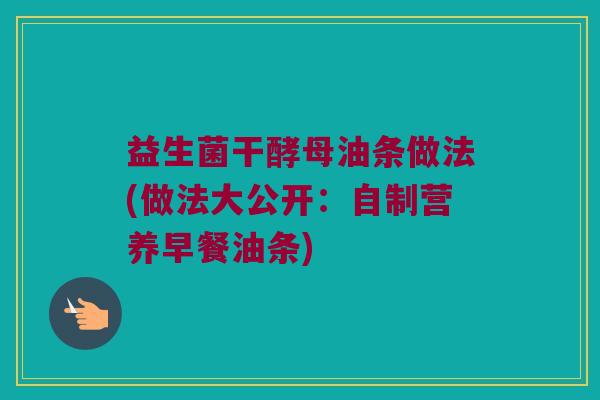 益生菌干酵母油条做法(做法大公开：自制营养早餐油条)