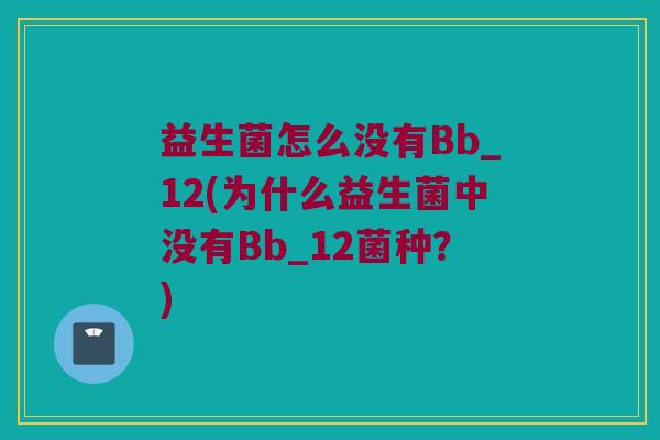 益生菌怎么没有Bb_12(为什么益生菌中没有Bb_12菌种？)