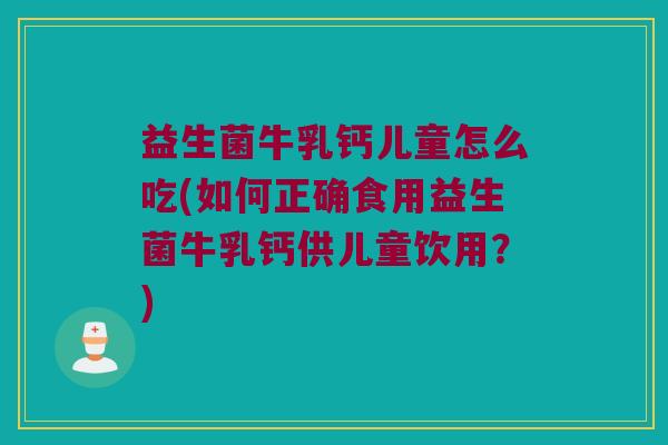 益生菌牛乳钙儿童怎么吃(如何正确食用益生菌牛乳钙供儿童饮用？)