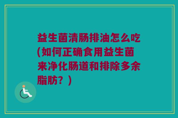 益生菌清肠排油怎么吃(如何正确食用益生菌来净化肠道和排除多余脂肪？)