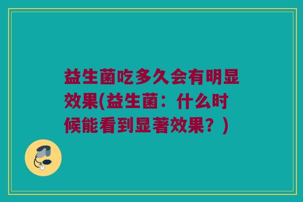 益生菌吃多久会有明显效果(益生菌：什么时候能看到显著效果？)