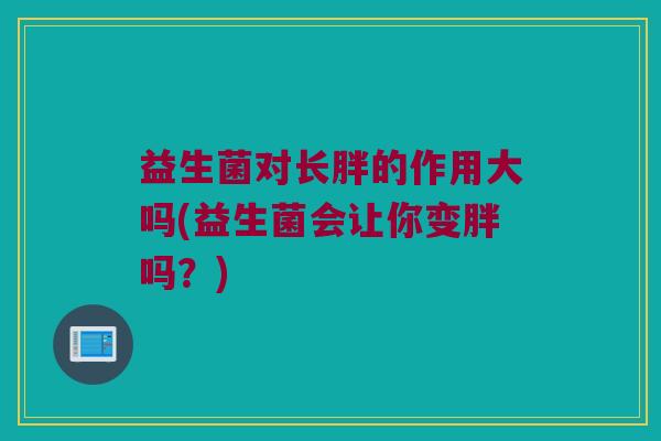 益生菌对长胖的作用大吗(益生菌会让你变胖吗？)
