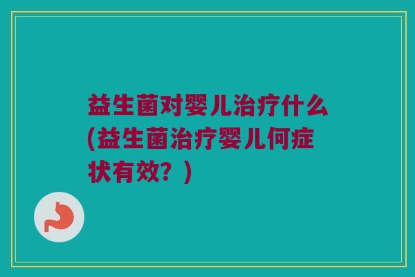 益生菌对婴儿治疗什么(益生菌治疗婴儿何症状有效？)