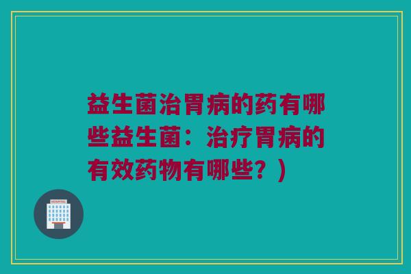 益生菌治胃病的药有哪些益生菌：治疗胃病的有效药物有哪些？)