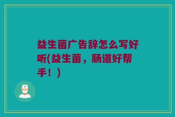 益生菌广告辞怎么写好听(益生菌，肠道好帮手！)