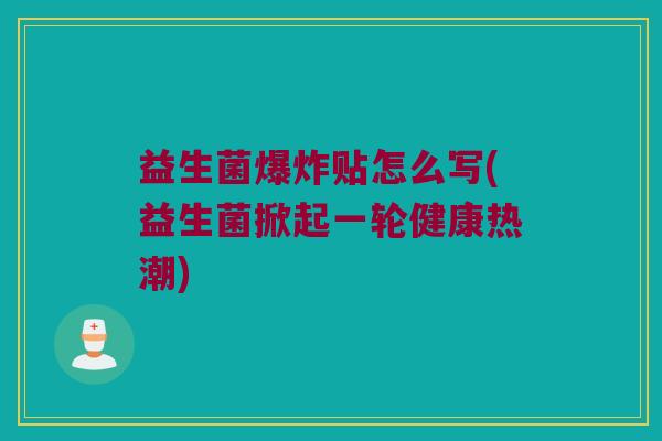 益生菌爆炸贴怎么写(益生菌掀起一轮健康热潮)