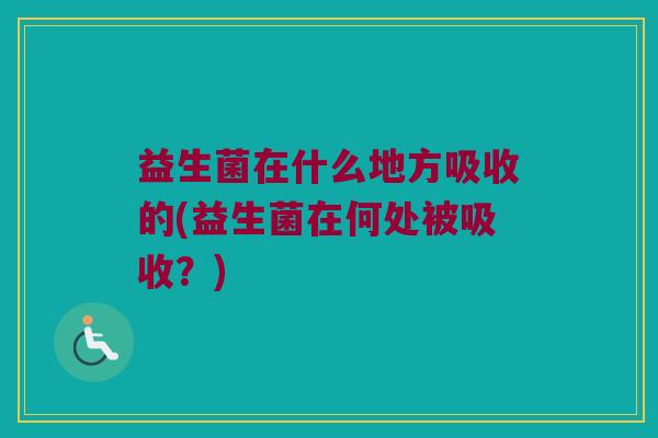 益生菌在什么地方吸收的(益生菌在何处被吸收？)