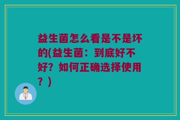 益生菌怎么看是不是坏的(益生菌：到底好不好？如何正确选择使用？)
