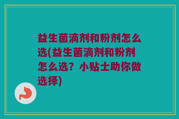 益生菌滴剂和粉剂怎么选(益生菌滴剂和粉剂怎么选？小贴士助你做选择)