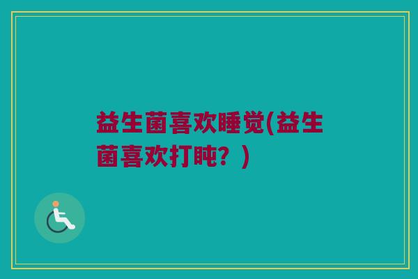 益生菌喜欢睡觉(益生菌喜欢打盹?) 益生菌喜欢睡觉(益生菌喜欢打盹?)